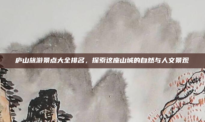 庐山旅游景点大全排名,探索这座山城的自然与人文景观