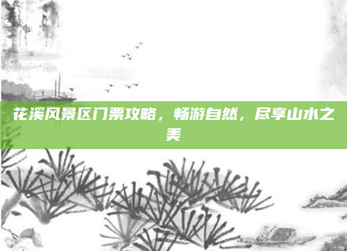 花溪风景区门票攻略,畅游自然,尽享山水之美