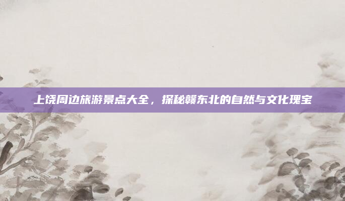 上饶周边旅游景点大全，探秘赣东北的自然与文化瑰宝