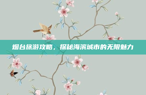 烟台旅游攻略,探秘海滨城市的无限魅力