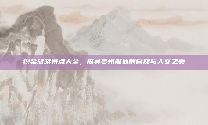织金旅游景点大全，探寻贵州深处的自然与人文之美
