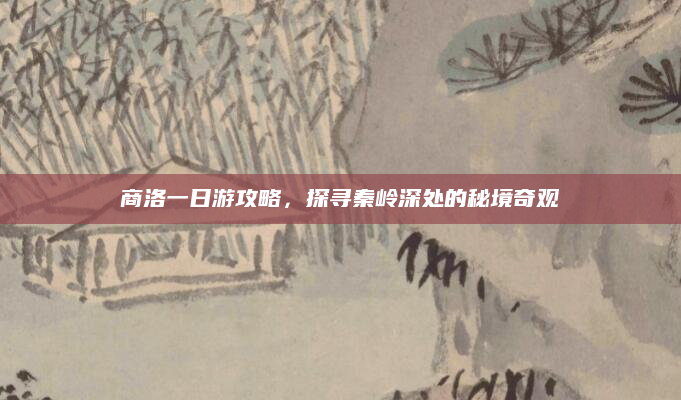 商洛一日游攻略，探寻秦岭深处的秘境奇观