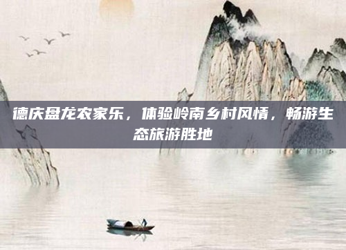 德庆盘龙农家乐,体验岭南乡村风情,畅游生态旅游胜地