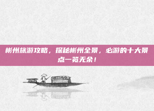 彬州旅游攻略，探秘彬州全景，必游的十大景点一览无余！