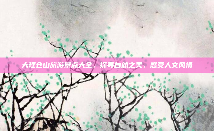 大理仓山旅游景点大全,探寻自然之美,感受人文风情