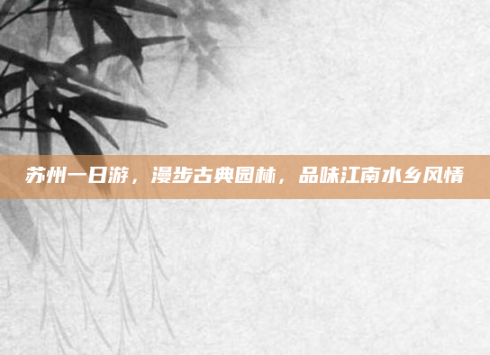 苏州一日游,漫步古典园林,品味江南水乡风情