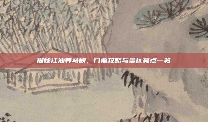 探秘江油养马峡,门票攻略与景区亮点一览