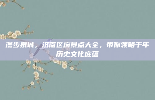 漫步泉城,济南区府景点大全,带你领略千年历史文化底蕴