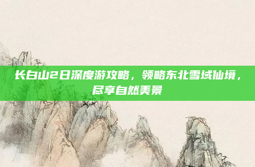 长白山2日深度游攻略,领略东北雪域仙境,尽享自然美景