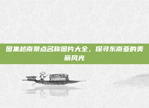 图集越南景点名称图片大全,探寻东南亚的美丽风光