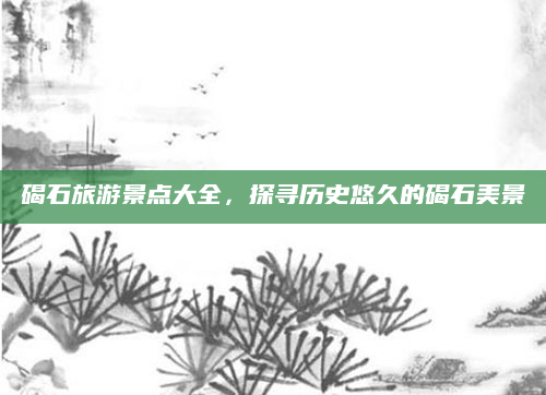 碣石旅游景点大全,探寻历史悠久的碣石美景