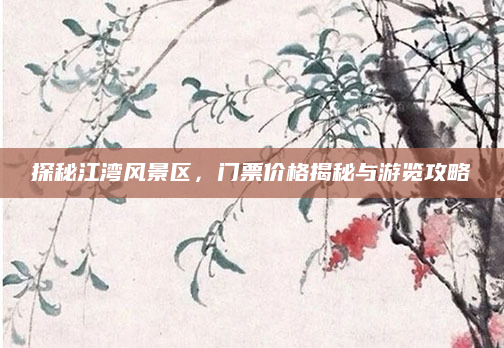 探秘江湾风景区,门票价格揭秘与游览攻略