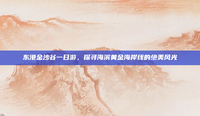 东港金沙谷一日游,探寻海滨黄金海岸线的绝美风光