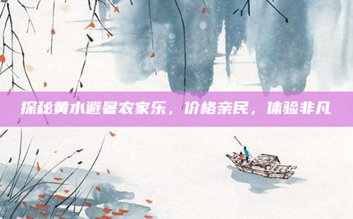 探秘黄水避暑农家乐,价格亲民,体验非凡