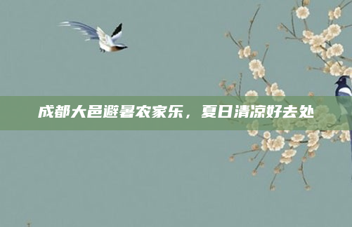 成都大邑避暑农家乐,夏日清凉好去处