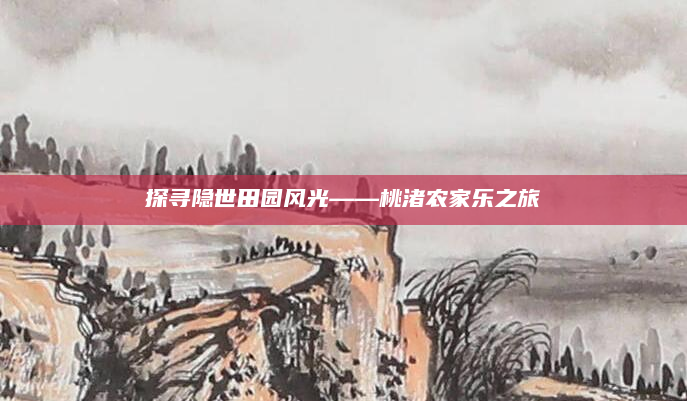 探寻隐世田园风光——桃渚农家乐之旅