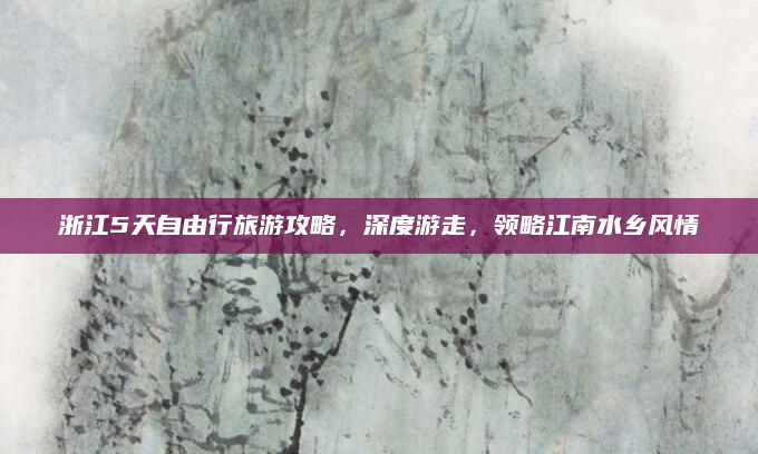 浙江5天自由行旅游攻略,深度游走,领略江南水乡风情