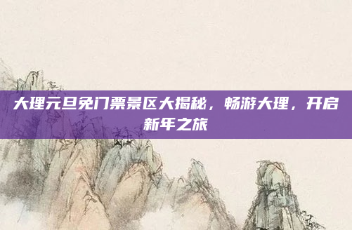 大理元旦免门票景区大揭秘,畅游大理,开启新年之旅