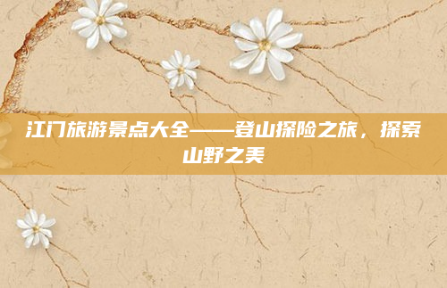江门旅游景点大全——登山探险之旅，探索山野之美