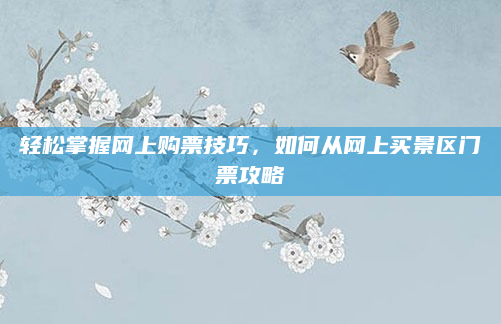 轻松掌握网上购票技巧，如何从网上买景区门票攻略