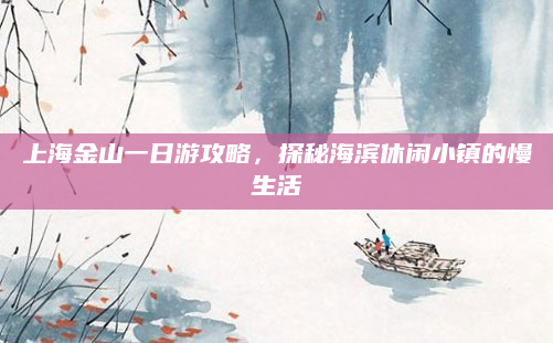 上海金山一日游攻略,探秘海滨休闲小镇的慢生活