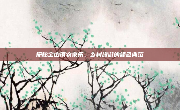 探秘宝山镇农家乐，乡村旅游的绿色典范