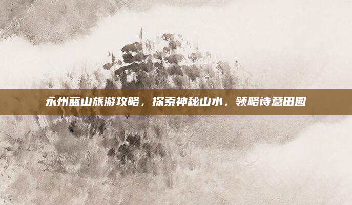 永州蓝山旅游攻略，探索神秘山水，领略诗意田园