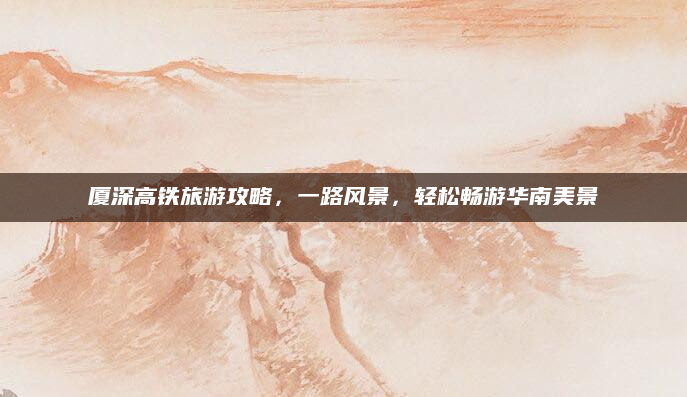 厦深高铁旅游攻略,一路风景,轻松畅游华南美景