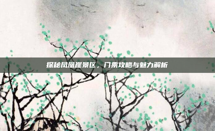 探秘凤凰崖景区,门票攻略与魅力解析