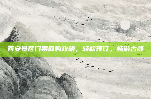 西安景区门票网购攻略,轻松预订,畅游古都