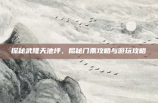 探秘武隆天池坪,揭秘门票攻略与游玩攻略