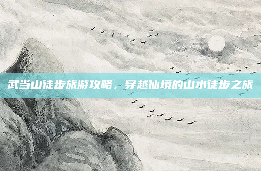 武当山徒步旅游攻略,穿越仙境的山水徒步之旅