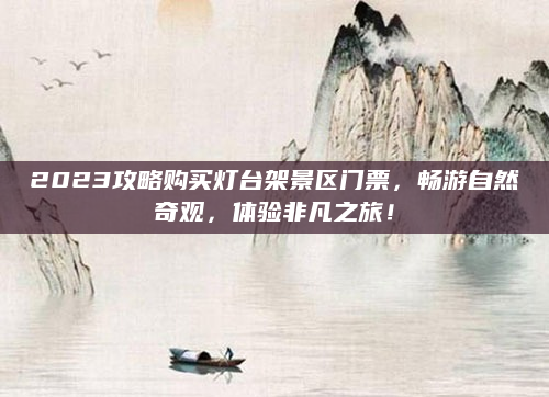2023攻略购买灯台架景区门票,畅游自然奇观,体验非凡之旅!
