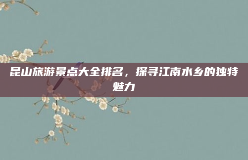 昆山旅游景点大全排名,探寻江南水乡的独特魅力