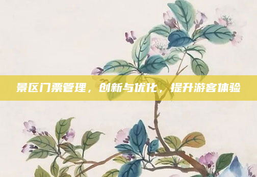 景区门票管理，创新与优化，提升游客体验
