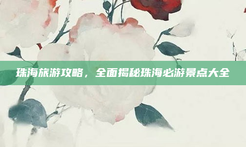 珠海旅游攻略，全面揭秘珠海必游景点大全