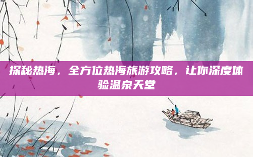 探秘热海，全方位热海旅游攻略，让你深度体验温泉天堂