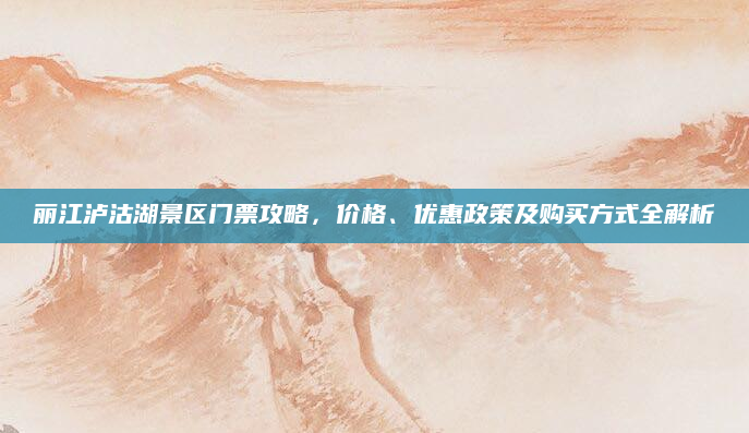 丽江泸沽湖景区门票攻略,价格、优惠政策及购买方式全解析