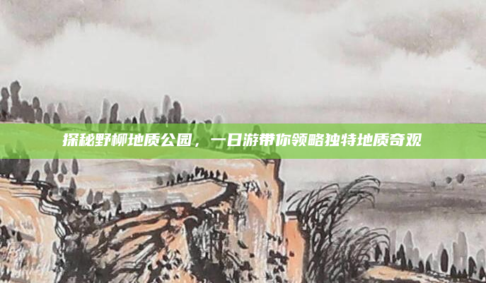 探秘野柳地质公园，一日游带你领略独特地质奇观