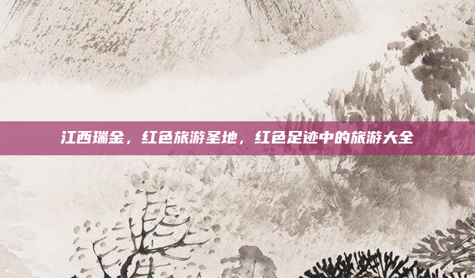 江西瑞金，红色旅游圣地，红色足迹中的旅游大全