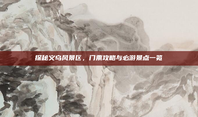 探秘义乌风景区，门票攻略与必游景点一览