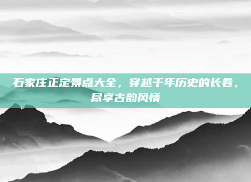 石家庄正定景点大全，穿越千年历史的长卷，尽享古韵风情