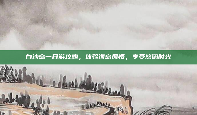 白沙岛一日游攻略,体验海岛风情,享受悠闲时光