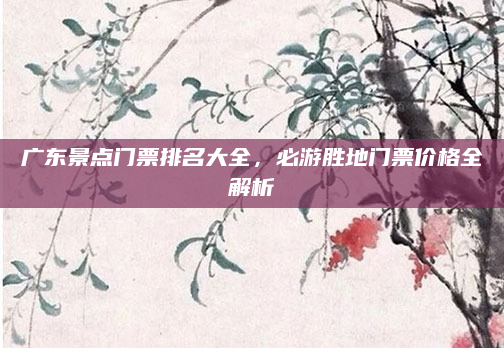 广东景点门票排名大全，必游胜地门票价格全解析