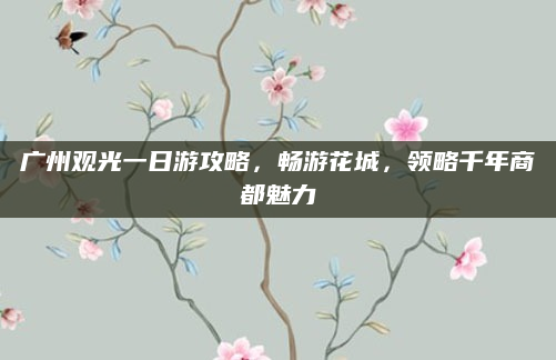 广州观光一日游攻略，畅游花城，领略千年商都魅力