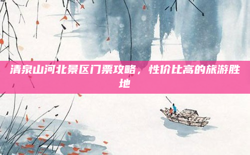 清泉山河北景区门票攻略，性价比高的旅游胜地