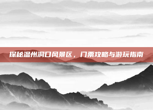 探秘温州洞口风景区，门票攻略与游玩指南