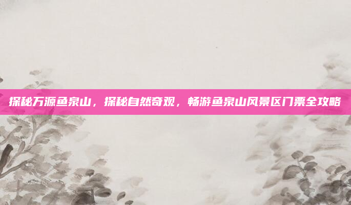 探秘万源鱼泉山，探秘自然奇观，畅游鱼泉山风景区门票全攻略