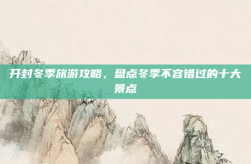 开封冬季旅游攻略，盘点冬季不容错过的十大景点