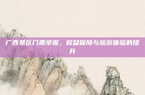 广西景区门票举报,权益保障与旅游体验的提升